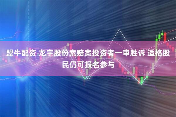 盟牛配资 龙宇股份索赔案投资者一审胜诉 适格股民仍可报名参与
