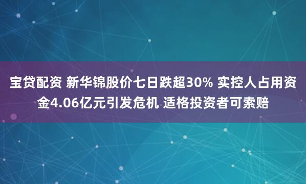 宝贷配资 新华锦股价七日跌超30% 实控人占用资金4.06亿元引发危机 适格投资者可索赔