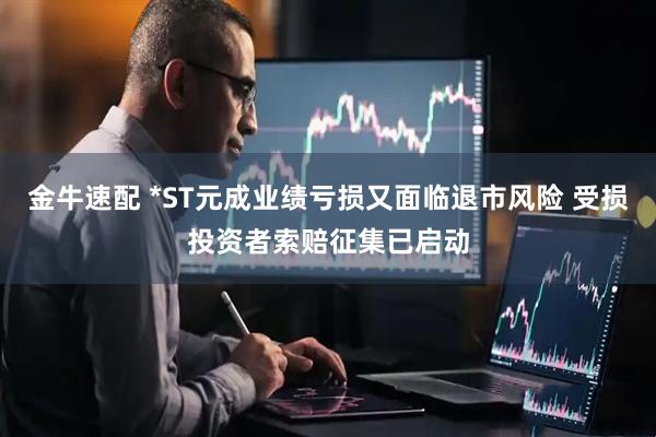 金牛速配 *ST元成业绩亏损又面临退市风险 受损投资者索赔征集已启动