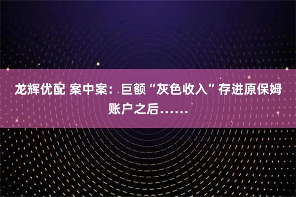 龙辉优配 案中案：巨额“灰色收入”存进原保姆账户之后……