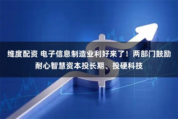 维度配资 电子信息制造业利好来了！两部门鼓励耐心智慧资本投长期、投硬科技
