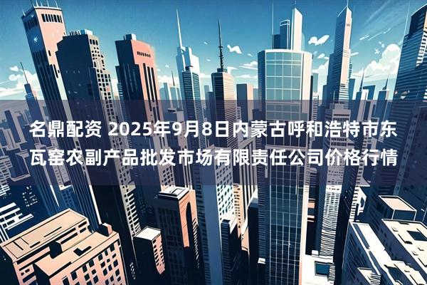 名鼎配资 2025年9月8日内蒙古呼和浩特市东瓦窑农副产品批发市场有限责任公司价格行情