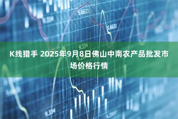 K线猎手 2025年9月8日佛山中南农产品批发市场价格行情