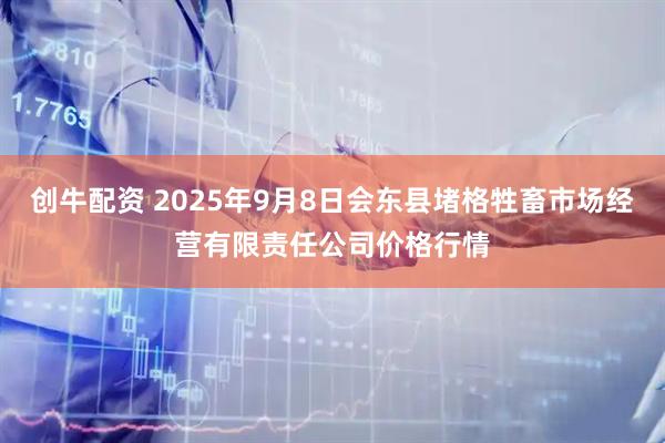 创牛配资 2025年9月8日会东县堵格牲畜市场经营有限责任公司价格行情