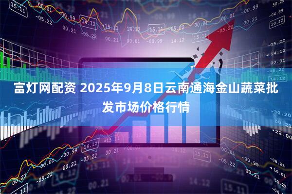 富灯网配资 2025年9月8日云南通海金山蔬菜批发市场价格行情