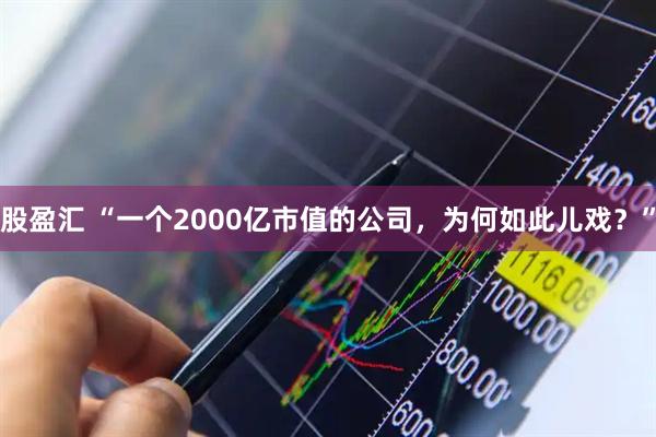 股盈汇 “一个2000亿市值的公司，为何如此儿戏？”