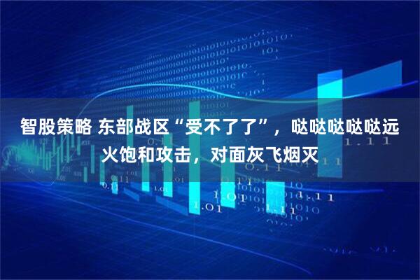 智股策略 东部战区“受不了了”，哒哒哒哒哒远火饱和攻击，对面灰飞烟灭