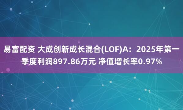 易富配资 大成创新成长混合(LOF)A：2025年第一季度利润897.86万元 净值增长率0.97%