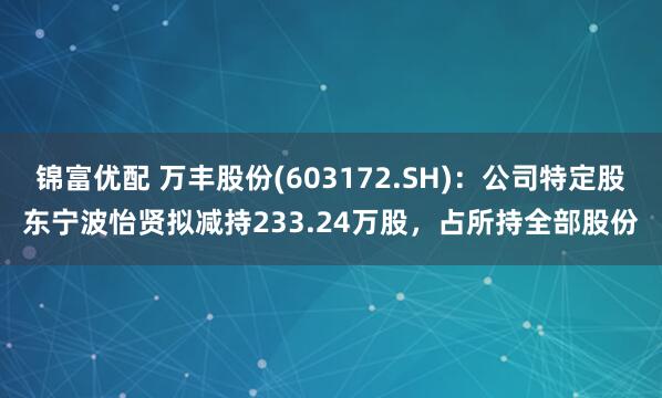 锦富优配 万丰股份(603172.SH)：公司特定股东宁波怡贤拟减持233.24万股，占所持全部股份