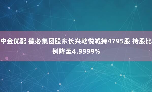 中金优配 德必集团股东长兴乾悦减持4795股 持股比例降至4.9999%