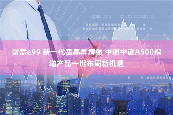 财富e99 新一代宽基再增强 中银中证A500指增产品一键布局新机遇