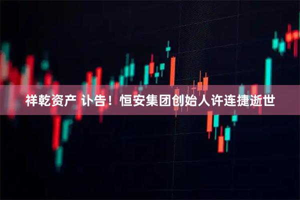 祥乾资产 讣告！恒安集团创始人许连捷逝世