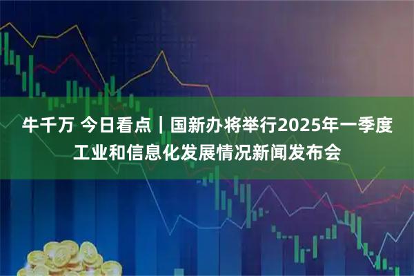 牛千万 今日看点｜国新办将举行2025年一季度工业和信息化发展情况新闻发布会