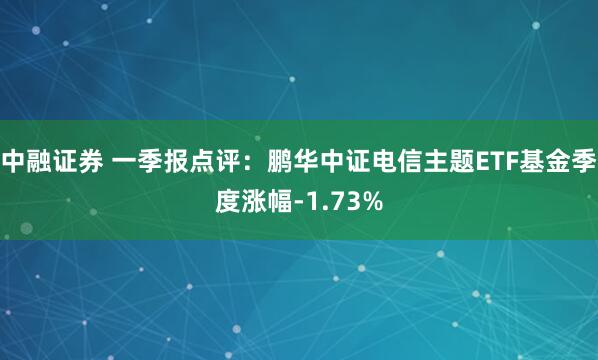 中融证券 一季报点评：鹏华中证电信主题ETF基金季度涨幅-1.73%
