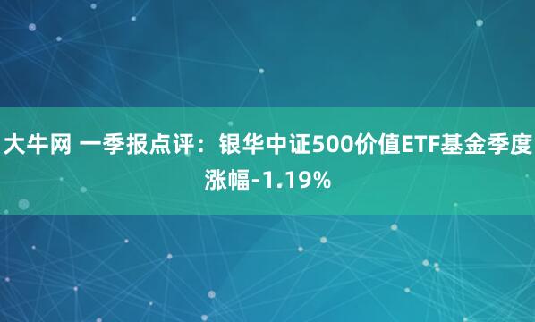 大牛网 一季报点评：银华中证500价值ETF基金季度涨幅-1.19%