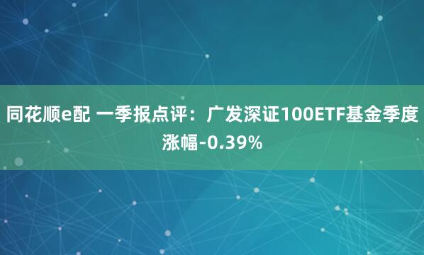 同花顺e配 一季报点评：广发深证100ETF基金季度涨幅-0.39%