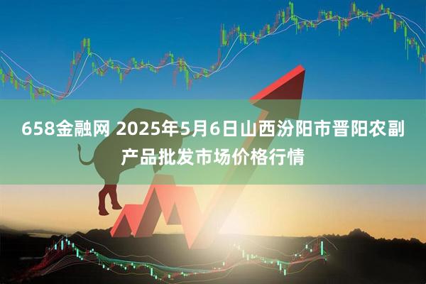 658金融网 2025年5月6日山西汾阳市晋阳农副产品批发市场价格行情