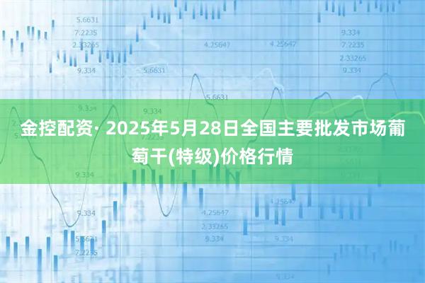 金控配资· 2025年5月28日全国主要批发市场葡萄干(特级)价格行情