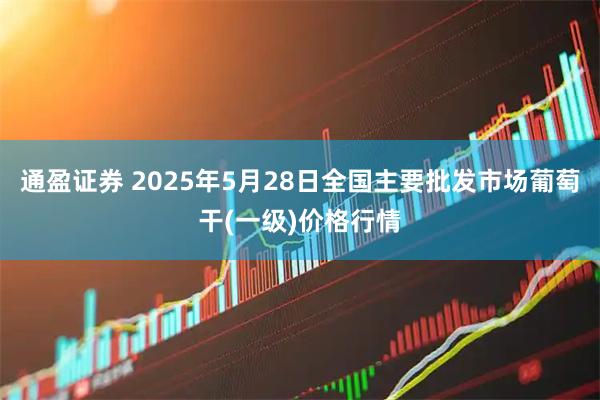 通盈证券 2025年5月28日全国主要批发市场葡萄干(一级)价格行情