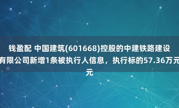 钱盈配 中国建筑(601668)控股的中建铁路建设有限公司新增1条被执行人信息，执行标的57.36万元