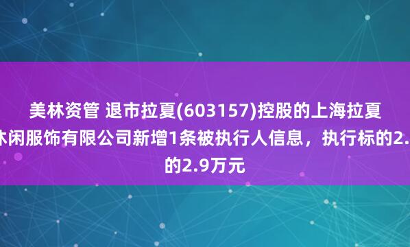 美林资管 退市拉夏(603157)控股的上海拉夏贝尔休闲服饰有限公司新增1条被执行人信息，执行标的2.9万元