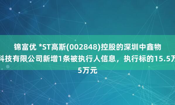 锦富优 *ST高斯(002848)控股的深圳中鑫物联科技有限公司新增1条被执行人信息，执行标的15.5万元