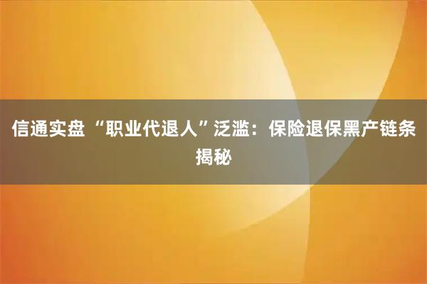 信通实盘 “职业代退人”泛滥：保险退保黑产链条揭秘