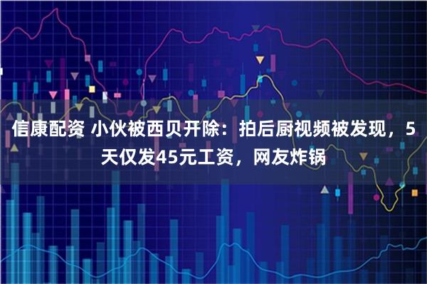 信康配资 小伙被西贝开除：拍后厨视频被发现，5天仅发45元工资，网友炸锅