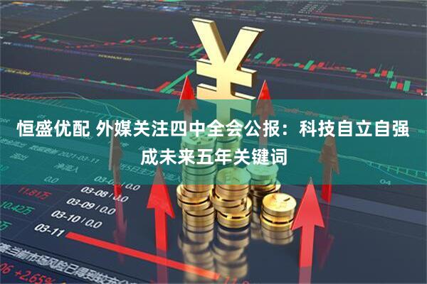 恒盛优配 外媒关注四中全会公报：科技自立自强成未来五年关键词