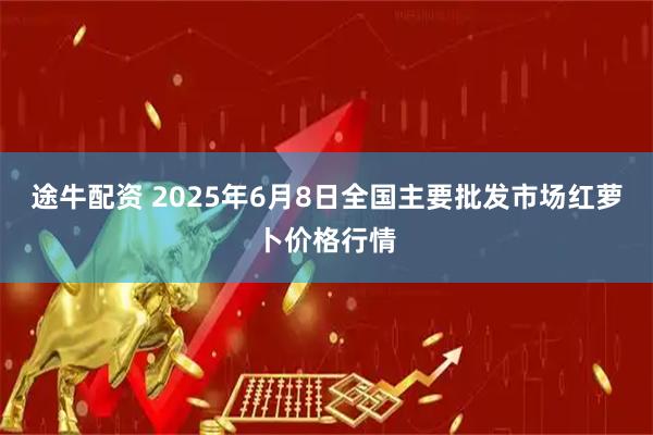 途牛配资 2025年6月8日全国主要批发市场红萝卜价格行情