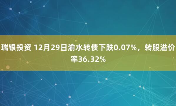 瑞银投资 12月29日渝水转债下跌0.07%，转股溢价率36.32%