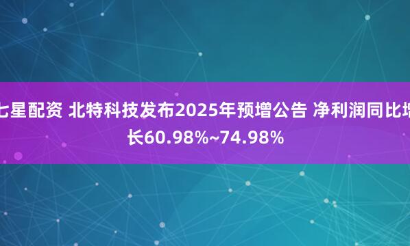 七星配资 北特科技发布2025年预增公告 净利润同比增长60.98%~74.98%