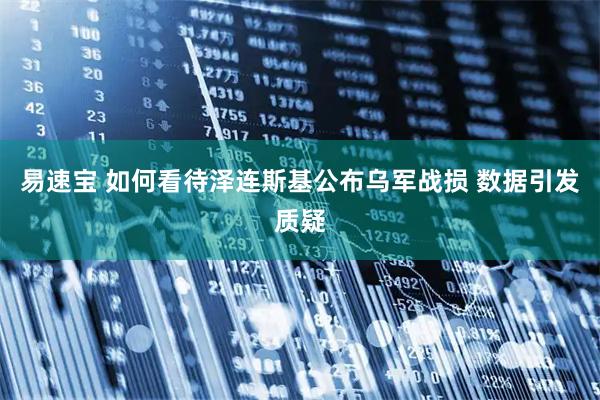 易速宝 如何看待泽连斯基公布乌军战损 数据引发质疑