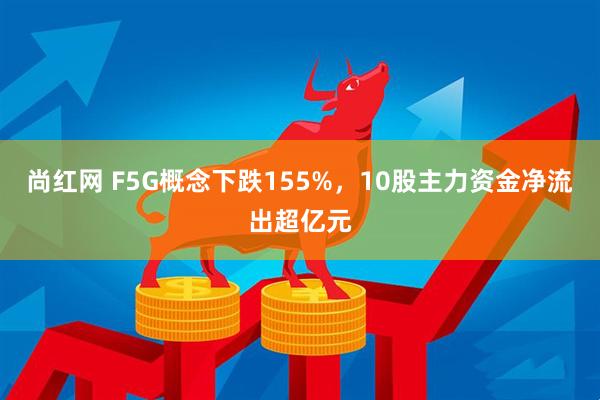 尚红网 F5G概念下跌155%，10股主力资金净流出超亿元