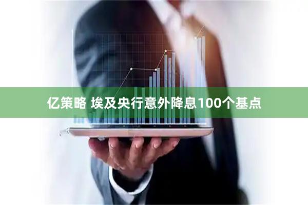 亿策略 埃及央行意外降息100个基点