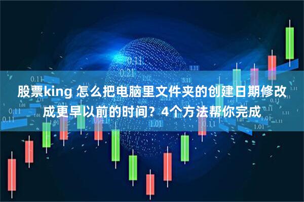 股票king 怎么把电脑里文件夹的创建日期修改成更早以前的时间？4个方法帮你完成