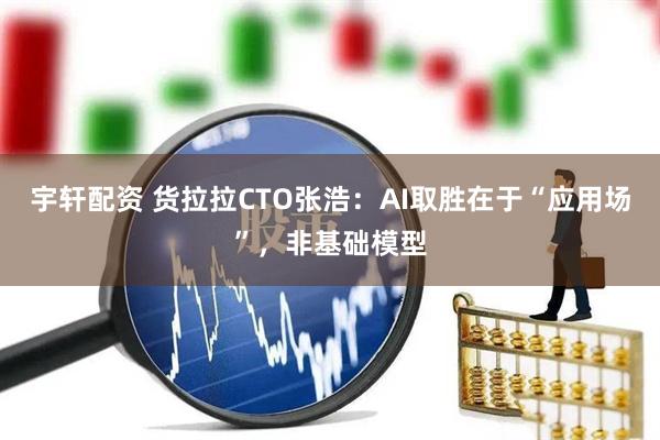 宇轩配资 货拉拉CTO张浩：AI取胜在于“应用场”，非基础模型