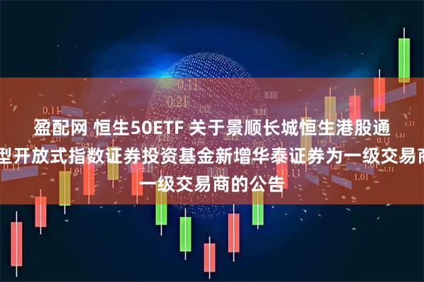 盈配网 恒生50ETF 关于景顺长城恒生港股通50交易型开放式指数证券投资基金新增华泰证券为一级交易商的公告