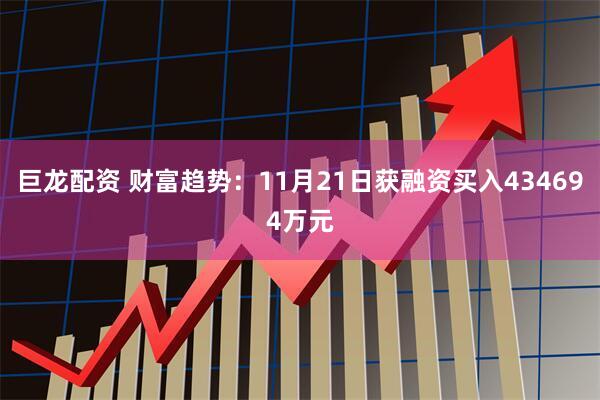 巨龙配资 财富趋势：11月21日获融资买入434694万元