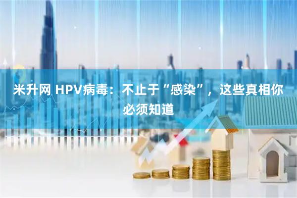 米升网 HPV病毒：不止于“感染”，这些真相你必须知道