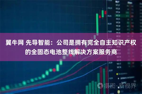 翼牛网 先导智能：公司是拥有完全自主知识产权的全固态电池整线解决方案服务商