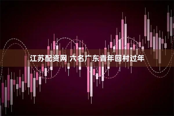 江苏配资网 六名广东青年回村过年