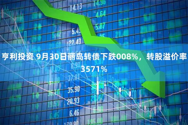 亨利投资 9月30日丽岛转债下跌008%，转股溢价率3571%
