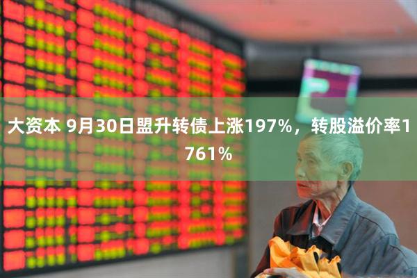 大资本 9月30日盟升转债上涨197%，转股溢价率1761%