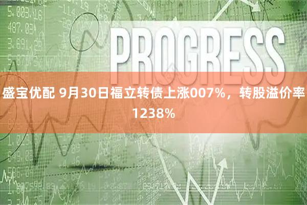 盛宝优配 9月30日福立转债上涨007%，转股溢价率1238%