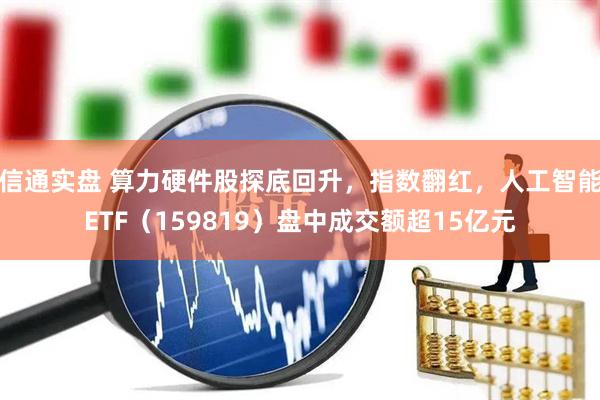 信通实盘 算力硬件股探底回升，指数翻红，人工智能ETF（159819）盘中成交额超15亿元