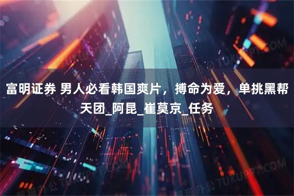 富明证券 男人必看韩国爽片，搏命为爱，单挑黑帮天团_阿昆_崔莫京_任务