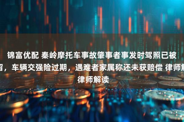 锦富优配 秦岭摩托车事故肇事者事发时驾照已被扣留，车辆交强险过期，遇难者家属称还未获赔偿 律师解读
