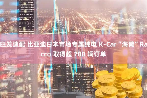 旺发速配 比亚迪日本市场专属纯电 K-Car“海獭”Racco 取得超 700 辆订单