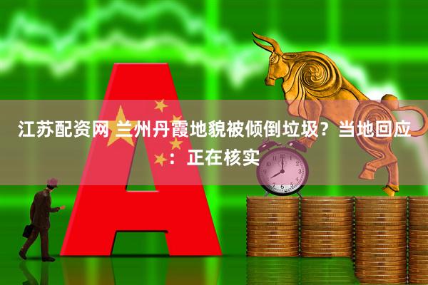 江苏配资网 兰州丹霞地貌被倾倒垃圾？当地回应：正在核实
